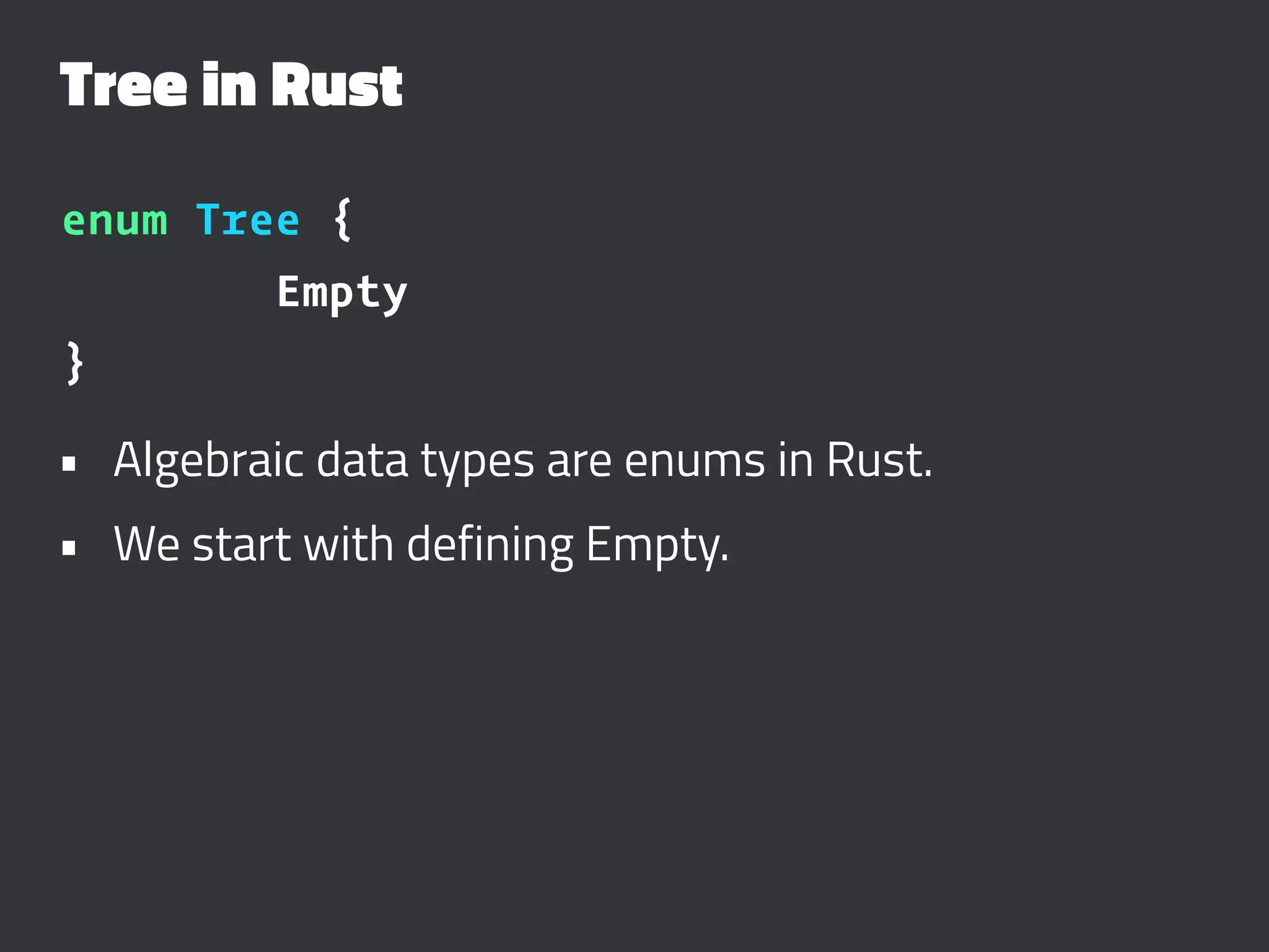Tree in Rust
enum Tree {
Empty
}
• Algebraic data types are enums in Rust.
• We start with defining Empty.
 