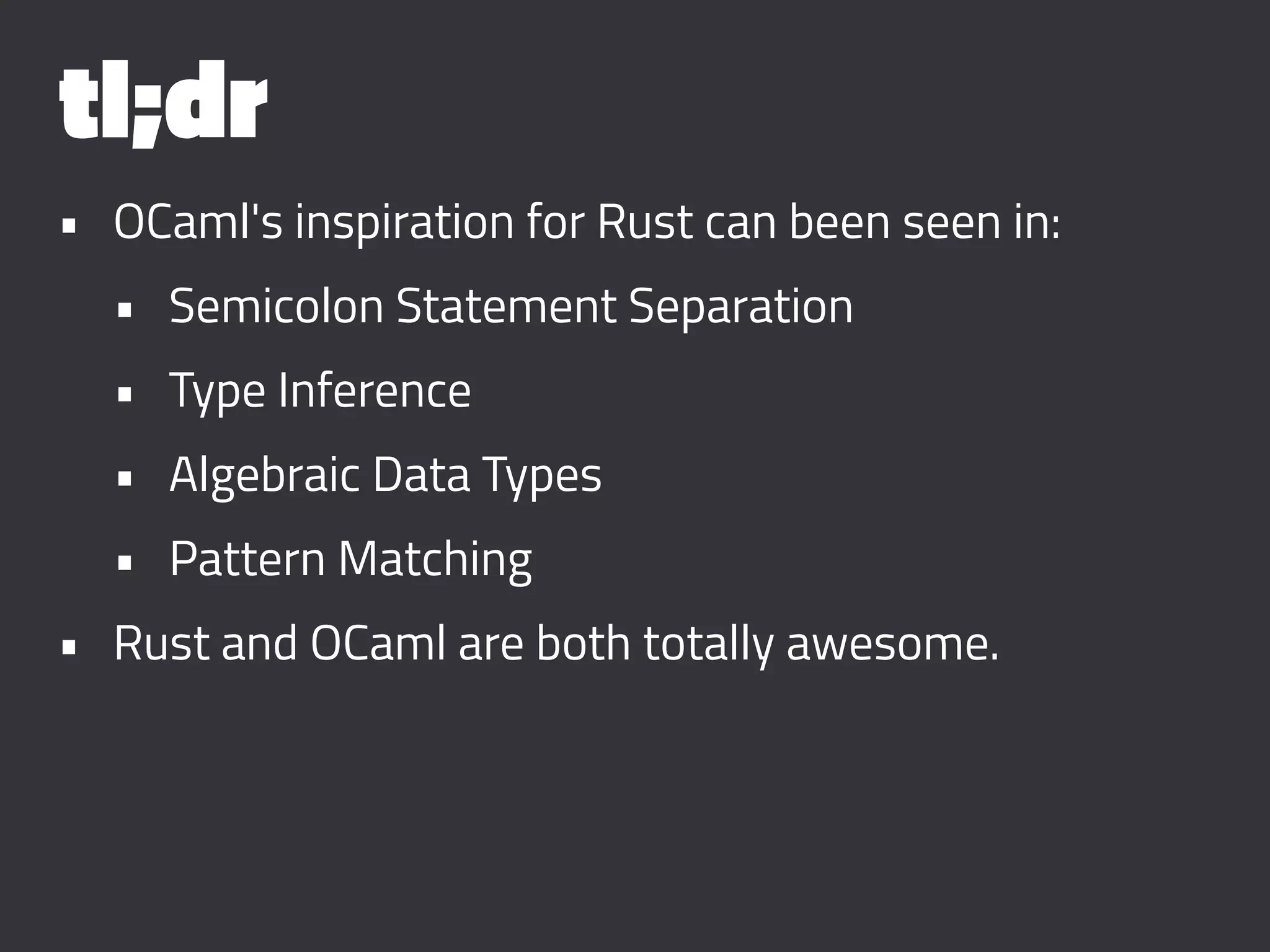 tl;dr
• OCaml's inspiration for Rust can been seen in:
• Semicolon Statement Separation
• Type Inference
• Algebraic Data Types
• Pattern Matching
• Rust and OCaml are both totally awesome.
 