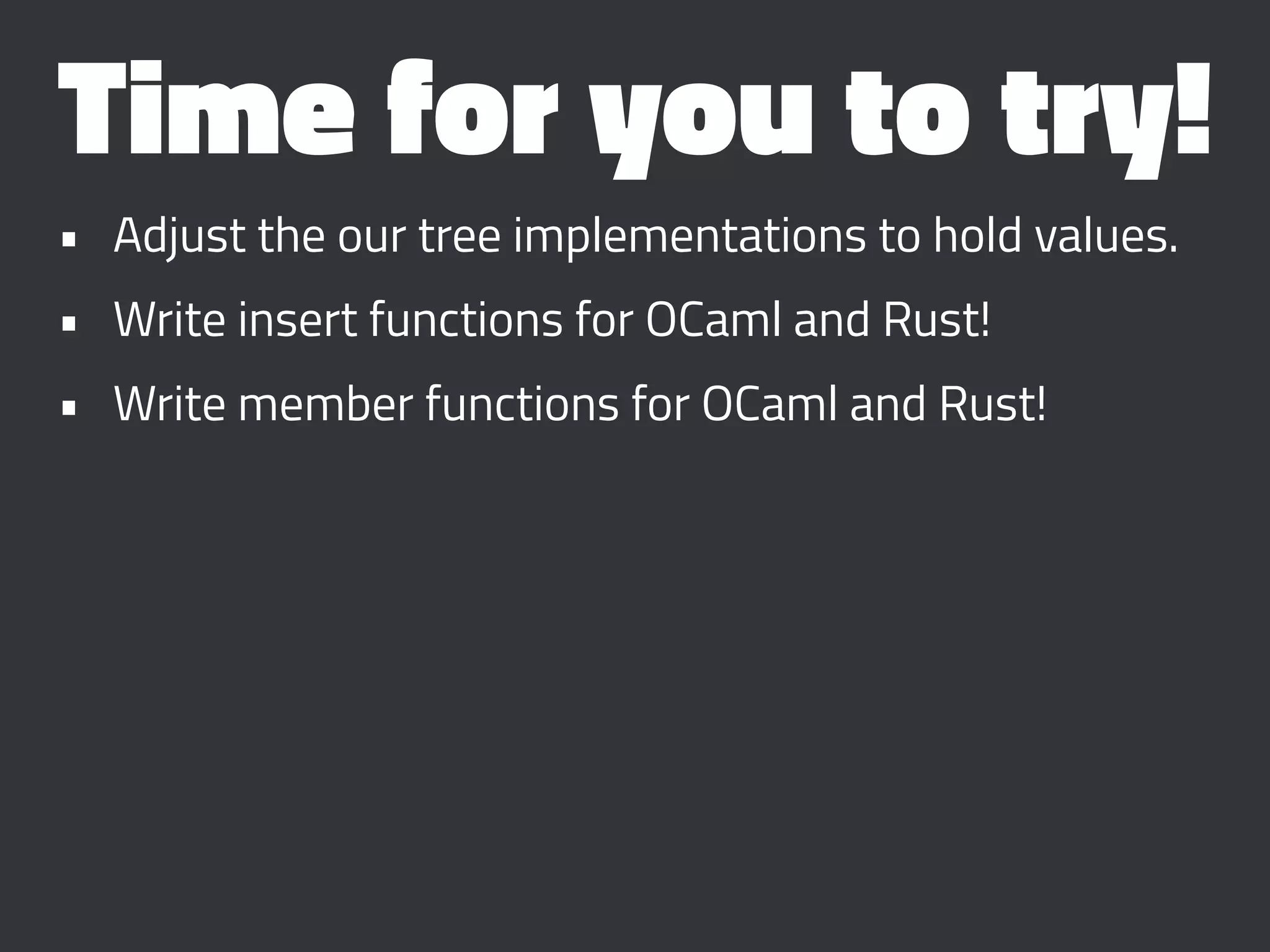 Time for you to try!
• Adjust the our tree implementations to hold values.
• Write insert functions for OCaml and Rust!
• Write member functions for OCaml and Rust!
 