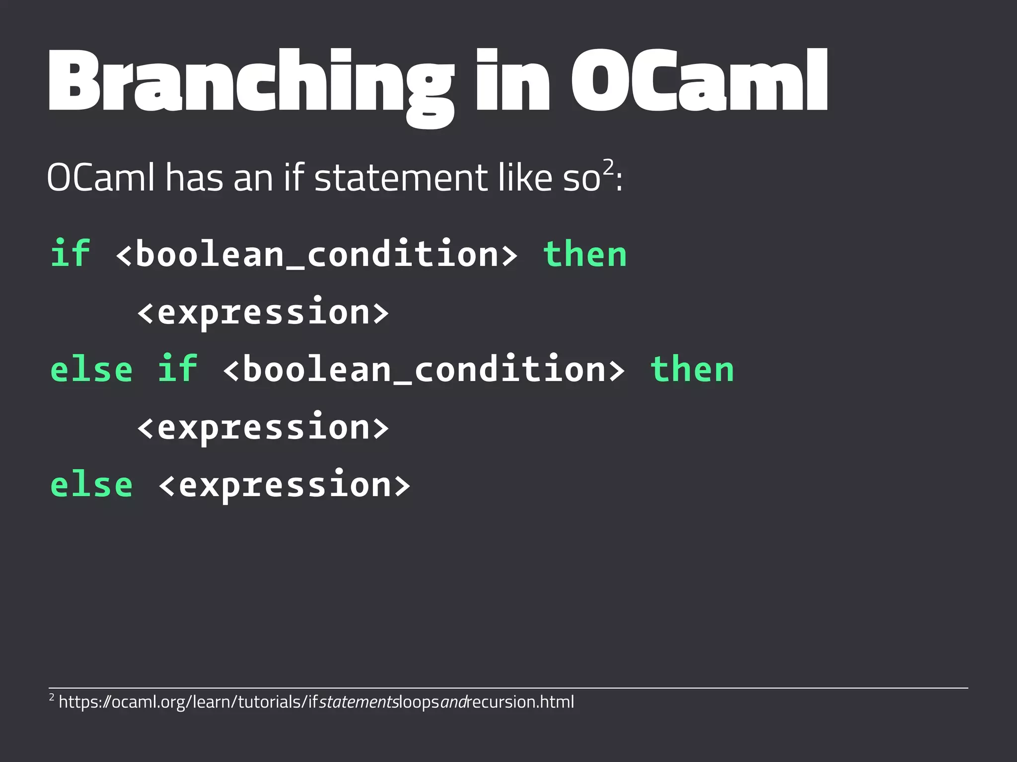 Branching in OCaml
OCaml has an if statement like so2
:
if <boolean_condition> then
<expression>
else if <boolean_condition> then
<expression>
else <expression>
2
https://ocaml.org/learn/tutorials/ifstatementsloopsandrecursion.html
 