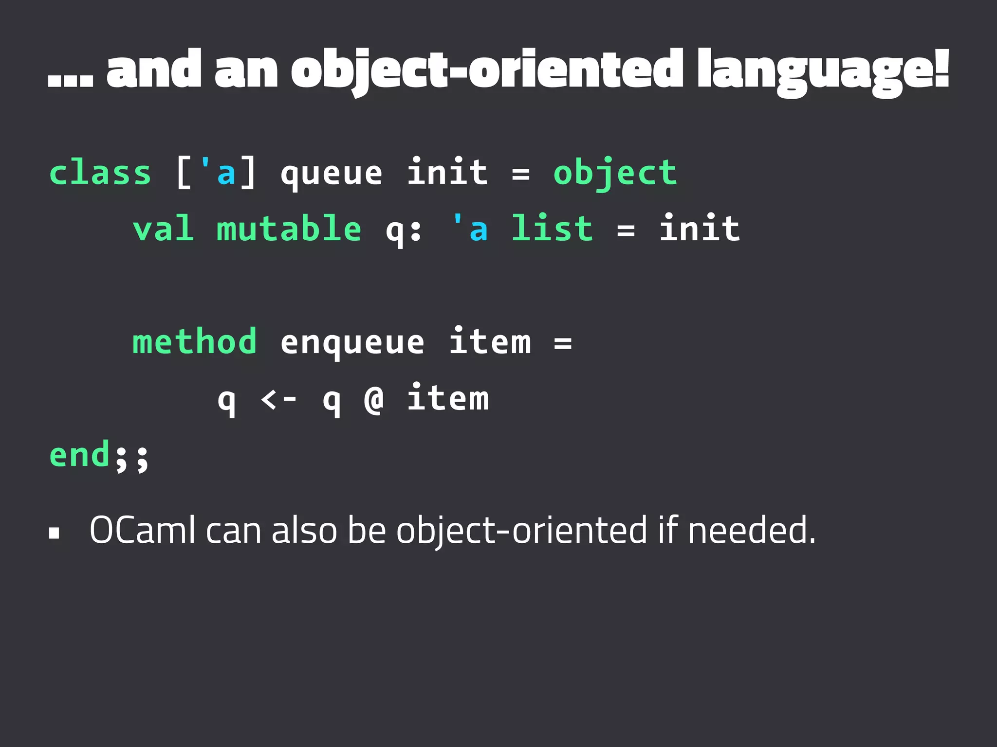 ... and an object-oriented language!
class ['a] queue init = object
val mutable q: 'a list = init
method enqueue item =
q <- q @ item
end;;
• OCaml can also be object-oriented if needed.
 