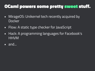 OCaml powers some pretty sweet stuff.
• MirageOS: Unikernel tech recently acquired by
Docker
• Flow: A static type checker...