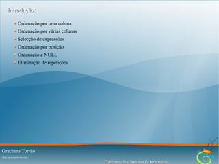 Introdução:
Ordenação por uma coluna
Ordenação por várias colunas
Selecção de expressões
Ordenação por posição
Ordenação e NULL
Eliminação de repetições

Graciano Torrão
( http://gracianotorrao.com )

Programação e Sistemas de Informação

 