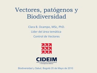 Vectores, patógenos y Biodiversidad Clara B. Ocampo, MSc, PhD. Líder del área temática  Control de Vectores Biodiversidad y Salud, Bogotá 20 de Mayo de 2010 