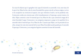 Los reyes les dijeron que si agregaban más capas de material a su asteroide, o sea, más masa, de
la que el rey Masa les iba a dar, la reina Gravedad iba a poner más de su fuerza mágica y así no
se les escaparían sus avioncitos al espacio, sino que volverían al suelo y no los perderían más.
Comocomo estaba tan contenta que volvió inmediatamente a Copocuqu a poner manos a la
obra. Elipse comenzó a traer el material que el rey Masa les dio y que contenía la magia de la
reina Gravedad. Luego, Comocomo y sus amiguitas empezaron a pegar en la superficie de su
asteroide todo el material que el rey Masa les dio. Y puesto que Elipse, con la precisión de un
reloj, siempre les traía más material de los reyes Masa-Gravedad cuando pasaba por el asteroide
Copucuqu, Comocomo y sus amiguitas lograron aumentar la masa del asteroide.	




El mundo de Copocuqu                                                                               19
 