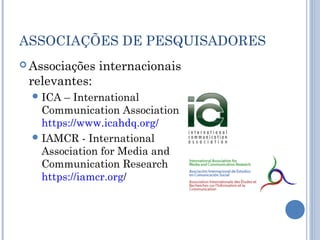ASSOCIAÇÕES DE PESQUISADORES
 Associações internacionais
relevantes:
ICA – International
Communication Association
https...