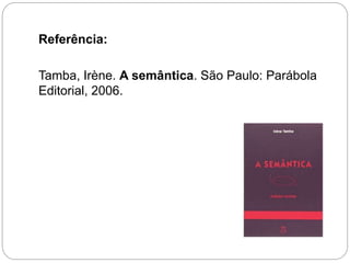 Referência:
Tamba, Irène. A semântica. São Paulo: Parábola
Editorial, 2006.
 