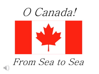 O Canada! 
From Sea to Sea 
 