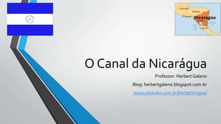 O Canal da Nicarágua
Professor: Herbert Galeno
Blog: herbertgaleno.blogspot.com.br
www.youtube.com.br/herbertmiguel
 