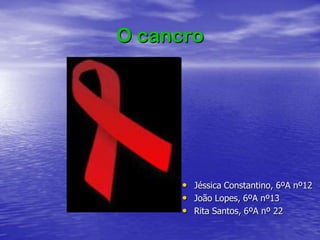 O cancro JéssicaConstantino, 6ºA nº12 João Lopes, 6ºA nº13 Rita Santos, 6ºA nº 22  