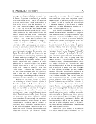 gressa por escolha pessoal, não é caso raro (Pran-
di, 2000a). Desde que o candomblé se transfor-
mou numa religião aberta a todos, independente-
mente da origem racial, étnica, geográfica ou de
classe social, grande parte dos seguidores, ou a
maior parte em muitas regiões do Brasil, é de ade-
são recente, não tendo tido anteriormente, nem
mesmo no âmbito familiar, maior contato com va-
lores e modos de agir característicos dessa reli-
gião. Na maioria dos casos, aderir a uma religião
também significa mudar muitas concepções sobre
o mundo, a vida, a morte. O novo adepto do can-
domblé, ao freqüentar o terreiro, o templo, e
participar das inúmeras atividades coletivas indis-
pensáveis ao culto, logo se depara com uma nova
maneira de considerar o tempo. Ele terá que ser
ressocializado para poder conviver com coisas
que, nos primeiros contatos, lhe parecerão estra-
nhas e desconfortáveis. Ele tem de aprender que
tudo tem sua hora, mas que essa hora não é sim-
plesmente determinada pelo relógio e sim pelo
cumprimento de determinadas tarefas, que po-
dem ser completadas antes ou depois de outras,
dependendo de certas ocorrências, entre as quais
algumas imprevisíveis, o que pode adiantar ou
atrasar toda a cadeia de atividades. Aliás, esses
termos “atrasar” e “adiantar” são estranhos à situa-
ção que desejo considerar, pois no candomblé,
como já disse, tudo tem seu tempo, e cada ativi-
dade se cumpre no tempo que for necessário. É a
atividade que define o tempo e não o contrário.
As festas de candomblé, quando são realiza-
das as celebrações públicas de canto e dança, as
chamadas cerimônias de barracão, durante as
quais os orixás se manifestam por meio do transe
ritual, são precedidas de uma série de ritos propi-
ciatórios, que envolvem sacrifício de animais, pre-
paro das carnes para o posterior banquete comu-
nitário, fazimento das comidas rituais oferecidas
aos orixás que estão sendo celebrados, cuidado
com os membros da comunidade que estão reco-
lhidos na clausura para o cumprimento de obriga-
ções iniciáticas, preparação da festa pública e fi-
nalmente a realização da festa propriamente dita,
ou seja, o chamado toque. Preparar o toque inclui
cuidar das roupas, algumas costuradas especial-
mente para aquele dia, que devem ser lavadas,
engomadas e passadas a ferro (é sempre uma
enormidade de roupas para engomar e passar!);
pôr em ordem os adereços, que devem ser limpos
e polidos; preparar as comidas que serão servidas
a todos os presentes e providenciar as bebidas;
decorar o barracão, colhendo-se para isso as fo-
lhas e flores apropriadas etc. etc.
Num terreiro de candomblé, praticamente to-
dos os membros da casa participam dos preparati-
vos, sendo que muitos desempenham tarefas espe-
cíficas de seus postos sacerdotais. Todos comem
no terreiro, ali se banham e se vestem. Às vezes,
dorme-se no terreiros noites seguidas, muitas mu-
lheres fazendo-se acompanhar de filhos pequenos.
É uma enormidade de coisas a fazer e de gente as
fazendo. Há uma pauta a ser cumprida e horários
mais ou menos previstos para cada atividade, como
“ao nascer do sol”, “depois do almoço”, “de tarde”,
“quando o sol esfriar”, “de tardinha”, “de noite”.
Não é costume fazer referência e nem respeitar a
hora marcada pelo relógio e muitos imprevistos
podem acontecer. No terreiro, aliás, é comum tirar
o relógio do pulso, pois não tem utilidade. Duran-
te a matança, os orixás são consultados por meio
do jogo oracular para se saber se estão satisfeitos
com as oferendas, e podem pedir mais. De repen-
te, então, é preciso parar tudo e sair para providen-
ciar mais um cabrito, mais galinhas, mais frutas, ou
seja lá o que for. Em qualquer dos momentos, ori-
xás podem ser manifestar e será preciso cantar para
eles, se não dançar com eles. Os orixás em transe
podem, inclusive, impor alterações no ritual. Eles
podem ficar muitas horas “em terra” enquanto to-
dos os presentes lhes dão atenção e tudo o mais
espera. Durante o toque, a grande cerimônia públi-
ca, a presença não prevista de orixás em transe im-
plica o alargamento do tempo cerimonial, uma vez
que eles devem também ser vestidos e devem dan-
çar. A chegada de dignitários de outros terreiros,
com seus séquitos, obriga a homenagens adicionais
e outras seqüências de canto e dança. Embora haja
um roteiro mínimo, a festa não tem hora para aca-
bar. Não se sabe exatamente o que vai acontecer
no minuto seguinte, o planejamento é inviabilizado
pela intervenção dos deuses.
Quando se vai ao terreiro, é aconselhável
não marcar nenhum outro compromisso fora dali
O CANDOMBLÉ E O TEMPO 45
 