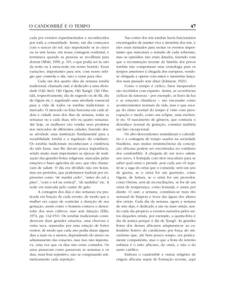 cada por eventos experimentados e reconhecidos
por toda a comunidade. Assim, um dia começava
com o nascer do sol, não importando se às cinco
ou às sete horas, em nossa contagem ocidental, e
terminava quando as pessoas se recolhiam para
dormir (Mbiti, 1990, p. 19), o que podia ser às oito
da noite ou à meia-noite em nosso horário. Essas
variações, importantes para nós, com nosso reló-
gio que controla o dia, não o eram para eles.
Cada um dos quatro dias da semana iorubá
tradicional, chamada ossé, é dedicado a uma divin-
dade (Ojô Awô, Ojô Ogum, Ojô Xangô, Ojô Oba-
talá, respectivamente, dia do segredo ou de Ifá, dia
de Ogum etc.), regulando uma atividade essencial
para a vida de todos os iorubás tradicionais: o
mercado. O mercado ou feira funciona em cada al-
deia e cidade num dos dias da semana, todas as
semanas ou a cada duas, três ou quatro semanas.
Até hoje, as mulheres vão vender seus produtos
nos mercados de diferentes cidades, fazendo des-
sa atividade uma instituição fundamental para a
sociabilidade iorubá e a regulação do cotidiano.
Os iorubás tradicionais reconheciam a existência
do mês lunar, mas lhe davam pouca importância,
sendo muito mais importantes as épocas de reali-
zação das grandes festas religiosas, marcadas pelas
estações e fases agrícolas do ano, que eles chama-
vam de odum. O dia era dividido não em horas,
mas em períodos, que poderíamos traduzir por ex-
pressões como “de manhã cedo”, “antes do sol a
pino”, “com o sol na vertical”, “de tardinha” etc. A
noite era marcada pelo cantar do galo.
A contagem dos dias e das semanas era pra-
ticada em função de cada evento, de modo que a
mulher era capaz de controlar a duração de sua
gestação, assim como o homem contava o desen-
rolar dos seus cultivos, mas sem datação (Ellis,
1974, pp. 142-151). Os iorubás tradicionais consi-
deravam duas grandes estações, uma chuvosa e
outra seca, separadas por uma estação de fortes
ventos, de modo que cada ano podia durar alguns
dias a mais ou a menos, dependendo do atraso ou
adiantamento das estações, mas isso não importa-
va, uma vez que os dias não eram contados. Os
anos passavam como passavam as semanas e os
dias, num fruir repetitivo, não se computando arit-
meticamente cada repetição.
Nas cortes dos reis iorubás havia funcionários
encarregados de manter viva a memória dos reis, e
eles eram treinados para recitar os eventos impor-
tantes que marcaram o reinado de cada soberano,
mas os episódios não eram datados, fazendo com
que a reconstrução recente da história dos povos
iorubás não comportasse uma cronologia para os
tempos anteriores à chegada dos europeus, vendo-
se obrigada a operar com mitos e memórias lança-
dos num passado sem datas (Johnson, 1921).
Como o tempo é cíclico, fatos inesperados
são recebidos com espanto. Assim, as ocorrências
cíclicas da natureza – por exemplo, as fases da lua
e as estações climáticas – são encaradas como
acontecimentos normais da vida, mas o que esca-
pa do ritmo normal do tempo é visto com preo-
cupação e medo, como um eclipse, uma enchen-
te etc. O nascimento de gêmeos, que contraria o
desenlace normal da gestação, constitui também
um fato excepcional.
Os afro-descendentes assimilaram o calendá-
rio e a contagem de tempo usados na sociedade
brasileira, mas muitas reminiscências da concep-
ção africana podem ser encontradas no cotidiano
dos candomblés. A chegada de um novo odum,
ano novo, é festejada com ritos oraculares para se
saber qual orixá o preside, pois cada ano vê repe-
tir-se a saga do orixá que o comanda: será um ano
de guerra, se o orixá for um guerreiro, como
Ogum, de fartura, se o orixá for um provedor,
como Oxóssi, será de reconciliações, se for de um
orixá da temperança, como Iemanjá, e assim por
diante. O ossé, a semana, constituiu-se num rito
semanal de limpeza e troca das águas dos altares
dos orixás. Cada dia da semana, agora a semana
de sete dias, é dedicado a um ou mais orixás, sen-
do cada dia propício a eventos narrados pelos mi-
tos daqueles orixás, por exemplo, a quarta-feira é
dia de justiça porque é dia de Xangô. As grandes
festas dos deuses africanos adaptaram-se ao ca-
lendário festivo do catolicismo por força do sin-
cretismo que, até bem pouco tempo, era pratica-
mente compulsório, mas o que a festa do terreiro
enfatiza é o mito africano, do orixá, e não o do
santo católico.
Embora o candomblé e outras religiões de
origem africana sejam de formação recente, aqui
O CANDOMBLÉ E O TEMPO 47
 
