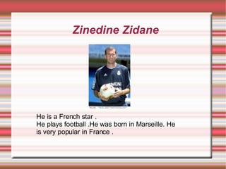 Zinedine Zidane He is a French star . He plays football .He was born in Marseille. He is very popular in France .  
