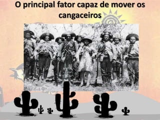 O principal fator capaz de mover os
cangaceiros