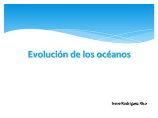 Evolución de los océanos
Irene Rodríguez Rico
 