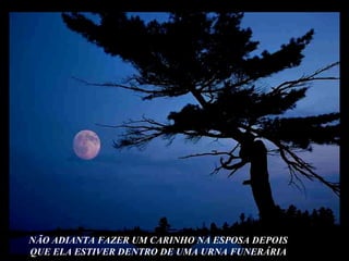 NÃO ADIANTA FAZER UM CARINHO NA ESPOSA DEPOIS QUE ELA ESTIVER DENTRO DE UMA URNA FUNERÁRIA 