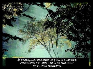 ÀS VEZES, DESPREZAMOS AS COISAS BOAS QUE  POSSUÍMOS E VAMOS ATRÁS DA MIRAGEM  DE FALSOS TESOUROS. 