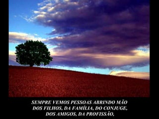 SEMPRE VEMOS PESSOAS ABRINDO MÃO  DOS FILHOS, DA FAMÍLIA, DO CONJUGE, DOS AMIGOS, DA PROFISSÃO, 