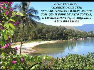 OLHE EM VOLTA,  VALORIZE O QUE TEM:  SEU LAR, PESSOAS AMADAS, AMIGOS COM  QUAIS PODE DE FATO CONTAR,  O CONHECIMENTO QUE ADQUIRIU, A SUA BOA SAÚDE 