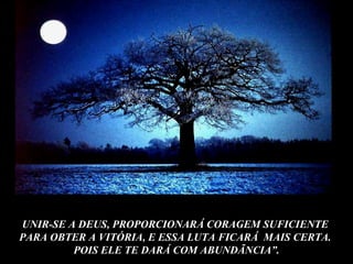 UNIR-SE A DEUS, PROPORCIONARÁ CORAGEM SUFICIENTE  PARA OBTER A VITÓRIA, E ESSA LUTA FICARÁ  MAIS CERTA.  POIS ELE TE DARÁ COM ABUNDÃNCIA”. 