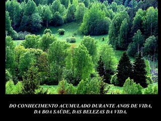 DO CONHECIMENTO ACUMULADO DURANTE ANOS DE VIDA,
        DA BOA SAÚDE, DAS BELEZAS DA VIDA.
 