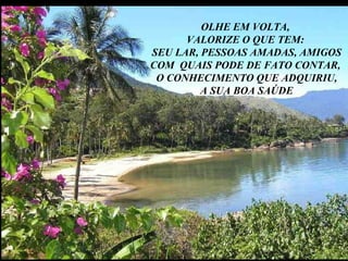 OLHE EM VOLTA,  VALORIZE O QUE TEM:  SEU LAR, PESSOAS AMADAS, AMIGOS COM  QUAIS PODE DE FATO CONTAR,  O CONHECIMENTO QUE ADQUIRIU, A SUA BOA SAÚDE 
