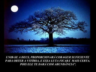 UNIR-SE A DEUS, PROPORCIONARÁ CORAGEM SUFICIENTE  PARA OBTER A VITÓRIA, E ESSA LUTA FICARÁ  MAIS CERTA.  POIS ELE TE DARÁ COM ABUNDÂNCIA”. 