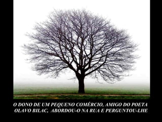 O DONO DE UM PEQUENO COMÉRCIO, AMIGO DO POETA  OLAVO BILAC,  ABORDOU-O NA RUA E PERGUNTOU-LHE 
