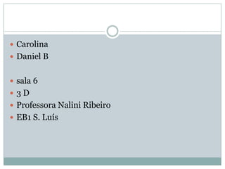  Carolina
 Daniel B


 sala 6
 3D
 Professora Nalini Ribeiro
 EB1 S. Luís
 