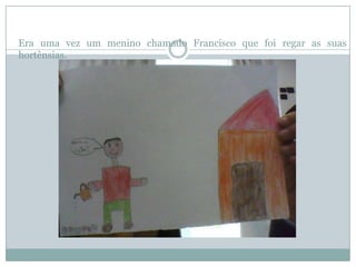 Era uma vez um menino chamado Francisco que foi regar as suas
hortênsias.
 