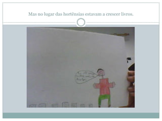 Mas no lugar das hortênsias estavam a crescer livros.
 