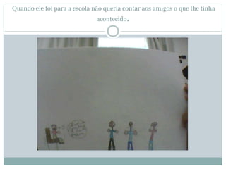 Quando ele foi para a escola não queria contar aos amigos o que lhe tinha
                              acontecido.
 