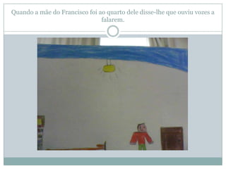 Quando a mãe do Francisco foi ao quarto dele disse-lhe que ouviu vozes a
                               falarem.
 