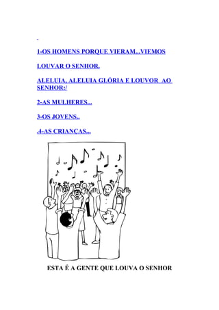 1-OS HOMENS PORQUE VIERAM...VIEMOS

LOUVAR O SENHOR.

ALELUIA, ALELUIA GLÓRIA E LOUVOR AO
SENHOR:/

2-AS MULHERES...

3-OS JOVENS..

.4-AS CRIANÇAS...




   ESTA É A GENTE QUE LOUVA O SENHOR
 