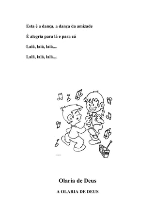 Esta é a dança, a dança da amizade

É alegria para lá e para cá

Laiá, laiá, laiá....

Laiá, laiá, laiá....




                       Olaria de Deus
                   A OLARIA DE DEUS
 