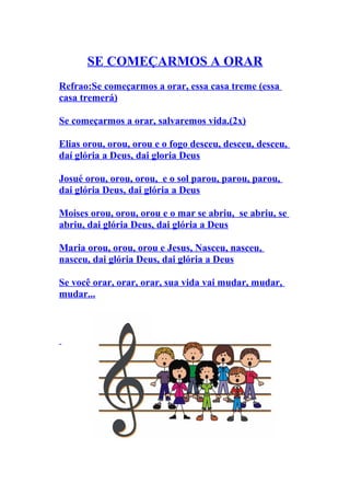 SE COMEÇARMOS A ORAR
Refrao:Se começarmos a orar, essa casa treme (essa
casa tremerá)

Se começarmos a orar, salvaremos vida.(2x)

Elias orou, orou, orou e o fogo desceu, desceu, desceu,
daí glória a Deus, dai gloria Deus

Josué orou, orou, orou, e o sol parou, parou, parou,
dai glória Deus, dai glória a Deus

Moises orou, orou, orou e o mar se abriu, se abriu, se
abriu, dai glória Deus, dai glória a Deus

Maria orou, orou, orou e Jesus, Nasceu, nasceu,
nasceu, dai glória Deus, dai glória a Deus

Se você orar, orar, orar, sua vida vai mudar, mudar,
mudar...
 