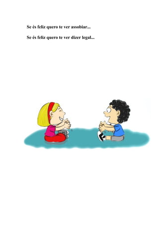 Se és feliz quero te ver assobiar...

Se és feliz quero te ver dizer legal...
 