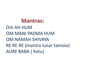 Mantras:
Om AH HUM
OM MANI PADMA HUM
OM NAMAH SHIVAYA
RE RE RE (mantra lunar tamoio)
AURE BABA ( Ketu)
 