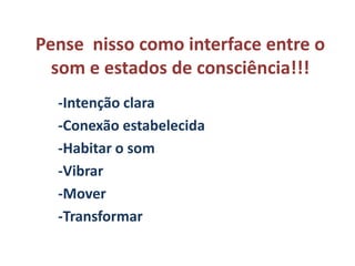 Pense nisso como interface entre o
  som e estados de consciência!!!
  -Intenção clara
  -Conexão estabelecida
  -Habitar o som
  -Vibrar
  -Mover
  -Transformar
 