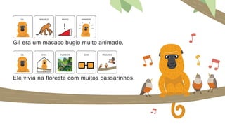 Gil era um macaco bugio muito animado.
Ele vivia na floresta com muitos passarinhos.
GIL MUITO ANIMADO
MACACO
!
GIL FLORESTA COM
VIVIA PÁSSAROS
 