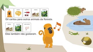 Eles também não gostaram.
ANIMAIS FLORESTA NÃO GOSTAR
Gil cantou para outros animais da floresta.
ANIMAIS
OUTROS FLORESTA
GIL CANTOU
 