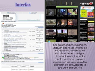 Interfaz
Los dos periódicos presentan
un buen diseño de interfaz de
navegación, donde se ve
sintaxis, órdenes, códigos,
abreviaciones e iconos los
cuales los hacen buenos
sistemas o web que permiten
atención en el usuario de lo
que quieren transmitir
 