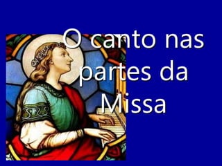 O canto nas
partes da
Missa
 