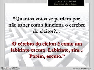 ““Quantos votos se perdem porQuantos votos se perdem por
não saber como funciona o cérebronão saber como funciona o cérebro
do eleitor?...do eleitor?...
O cérebro do eleitor é como umO cérebro do eleitor é como um
labirinto escuro. Labirinto, sim...labirinto escuro. Labirinto, sim...
Porém, escuro.”Porém, escuro.”
O CAOS DA CAMPANHA
Encontrando o Porto Seguro
CENTRAL DE PESQUISAS
 