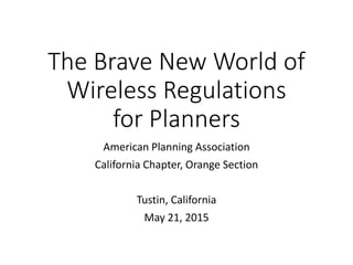 The Brave New World of
Wireless Regulations
for Planners
American Planning Association
California Chapter, Orange Section
Tustin, California
May 21, 2015
 