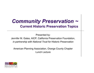 Community Preservation ~
        Current Historic Preservation Topics

                       Presented by:
Jennifer M. Gates, AICP, California Preservation Foundation,
 in partnership with National Trust for Historic Preservation

  American Planning Association, Orange County Chapter
                     Lunch Lecture
 