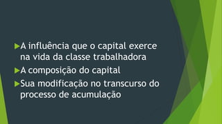 A influência que o capital exerce
na vida da classe trabalhadora
A composição do capital
Sua modificação no transcurso do
processo de acumulação
 