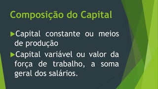 Composição do Capital
Capital constante ou meios
de produção
Capital variável ou valor da
força de trabalho, a soma
geral dos salários.
 