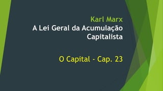 Karl Marx
A Lei Geral da Acumulação
Capitalista
O Capital - Cap. 23
 