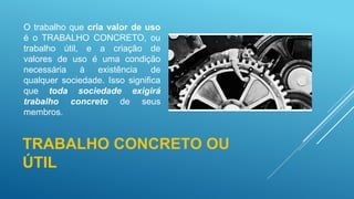 TRABALHO CONCRETO OU
ÚTIL
O trabalho que cria valor de uso
é o TRABALHO CONCRETO, ou
trabalho útil, e a criação de
valores de uso é uma condição
necessária à existência de
qualquer sociedade. Isso significa
que toda sociedade exigirá
trabalho concreto de seus
membros.
 